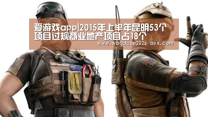 爱游戏app|2015年上半年昆明53个项目过规商业地产项目占18个(图1) 爱游戏官方入口
