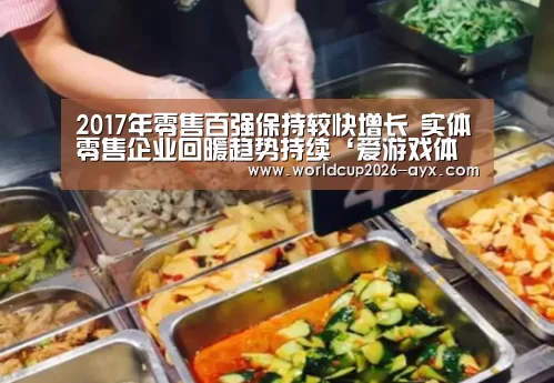 2017年零售百强保持较快增长 实体零售企业回暖趋势持续‘爱游戏体育官网’(图1) 爱游戏棋牌