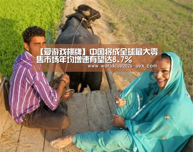 【爱游戏棋牌】中国将成全球最大零售市场年均增速有望达8.7%(图2) 爱游戏棋牌