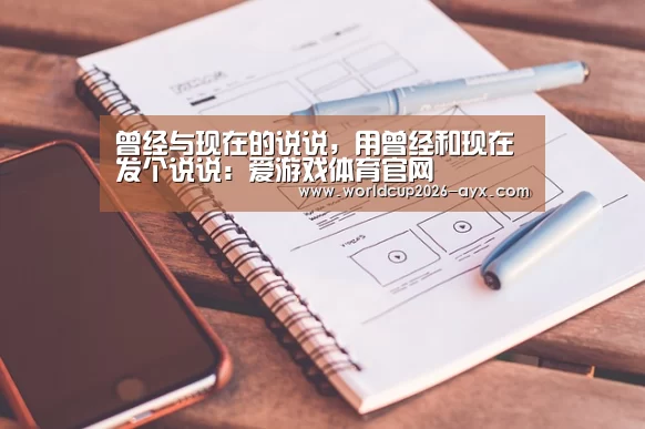 曾经与现在的说说,用曾经和现在发个说说:爱游戏体育官网(图2) 爱游戏app