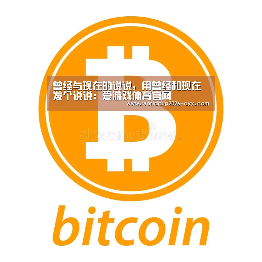 曾经与现在的说说,用曾经和现在发个说说:爱游戏体育官网(图3) 爱游戏体育官网