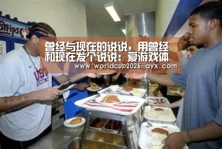 曾经与现在的说说,用曾经和现在发个说说:爱游戏体育官网(图4) 爱游戏棋牌