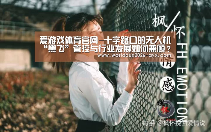 爱游戏体育官网-十字路口的无人机“黑飞”管控与行业发展如何兼顾?(图1) 爱游戏棋牌