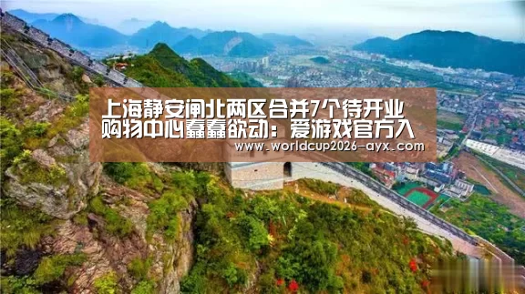 上海静安闸北两区合并7个待开业购物中心蠢蠢欲动:爱游戏官方入口(图1) 爱游戏官方入口